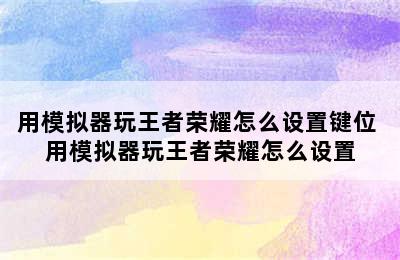 用模拟器玩王者荣耀怎么设置键位 用模拟器玩王者荣耀怎么设置